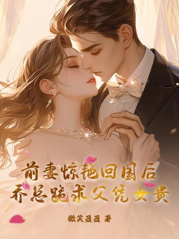 前妻惊艳回国后，乔总跪求父凭女贵