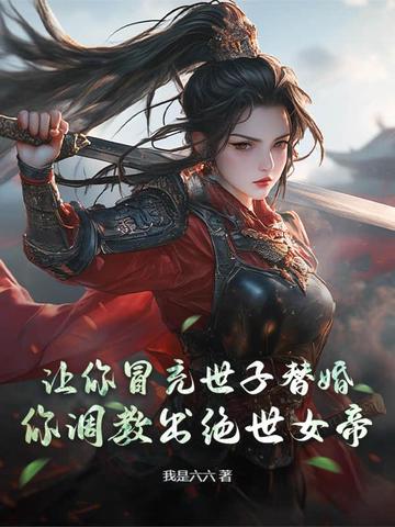 让你冒充世子替婚，你调教出绝世女帝？