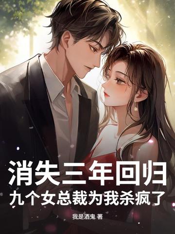 消失三年回归，九个女总裁为我杀疯了