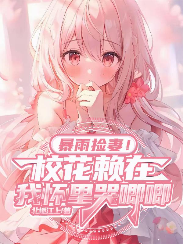 暴雨捡妻！校花赖在我怀里哭唧唧