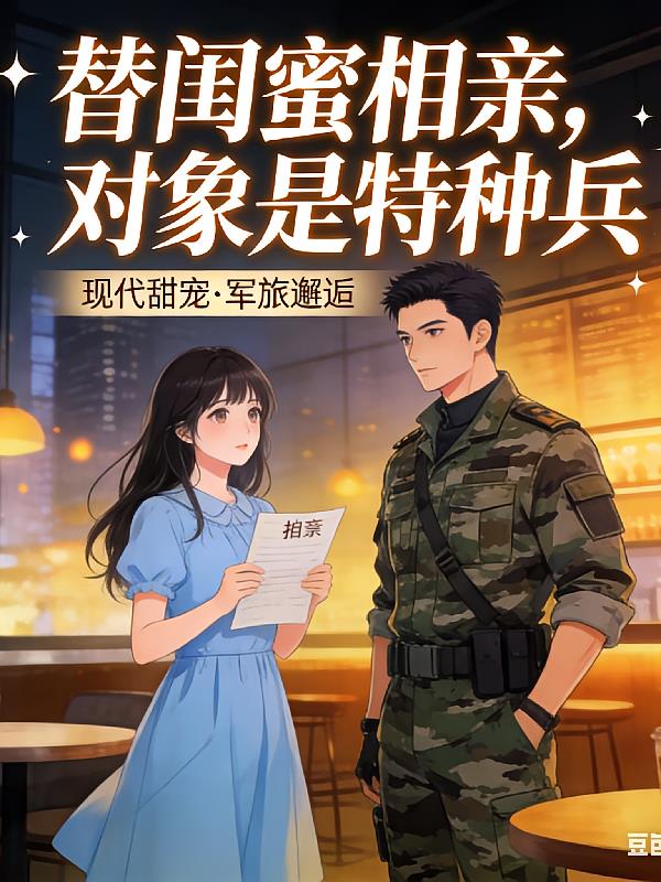 替闺蜜相亲，对象是特种兵